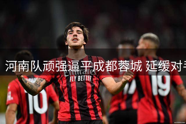 河南队顽强逼平成都蓉城 延缓对手提前夺冠步伐